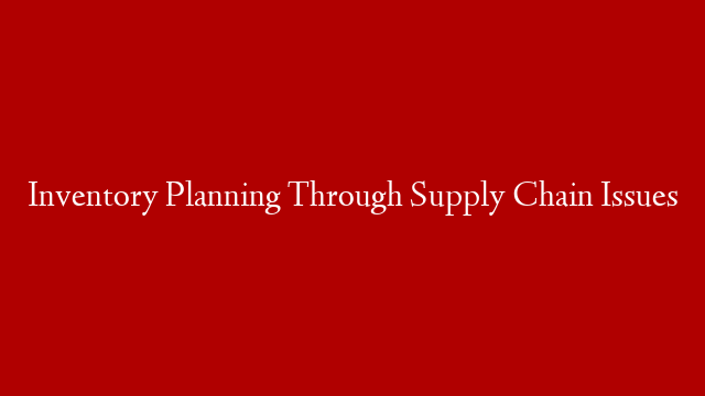Inventory Planning Through Supply Chain Issues
