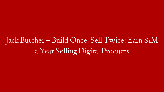 Jack Butcher – Build Once, Sell Twice: Earn $1M a Year Selling Digital Products