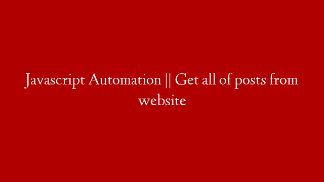 Javascript Automation || Get all of posts from website