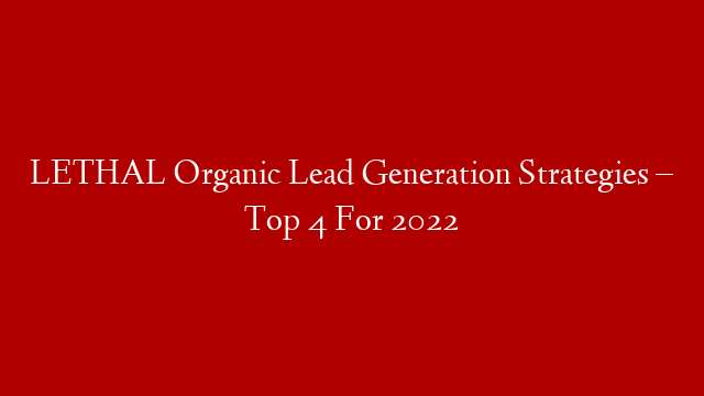 LETHAL Organic Lead Generation Strategies – Top 4 For 2022