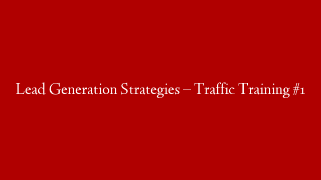 Lead Generation Strategies – Traffic Training #1
