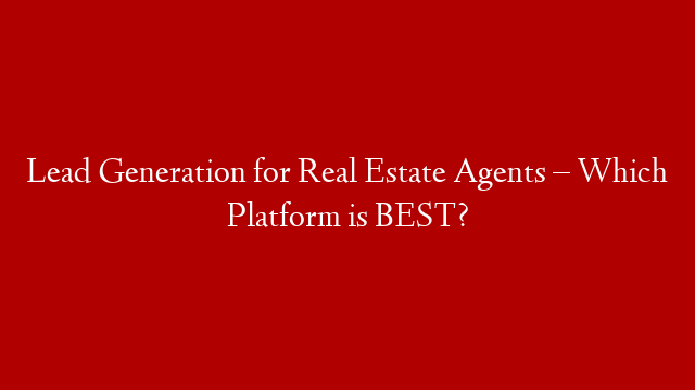 Lead Generation for Real Estate Agents – Which Platform is BEST?