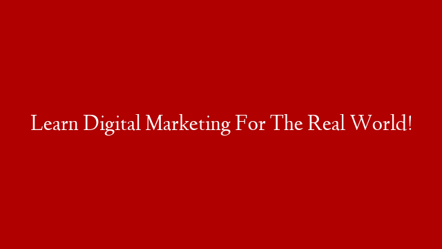 Learn Digital Marketing For The Real World!