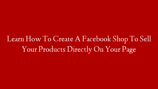 Learn How To Create A Facebook Shop To Sell Your Products Directly On Your Page