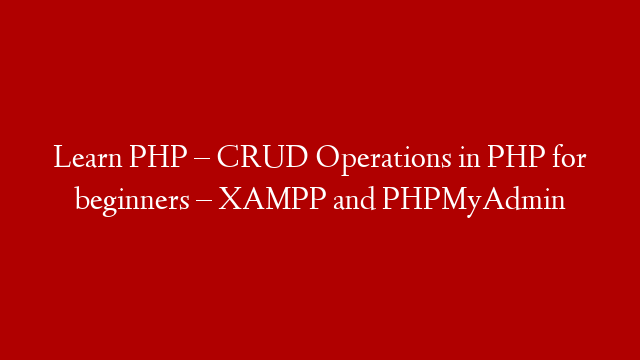 Learn PHP – CRUD Operations in PHP for beginners – XAMPP and PHPMyAdmin