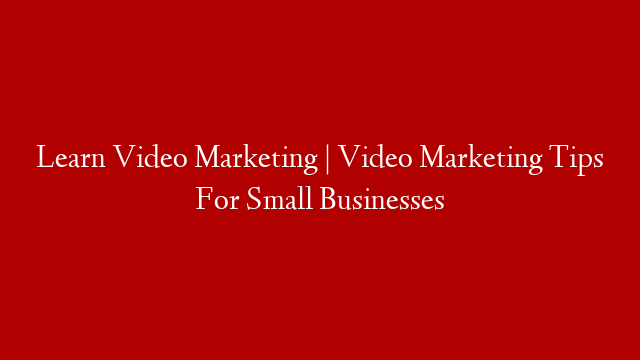 Learn Video Marketing | Video Marketing Tips For Small Businesses