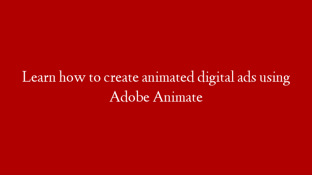 Learn how to create animated digital ads using Adobe Animate
