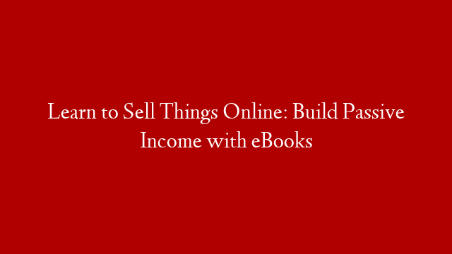 Learn to Sell Things Online: Build Passive Income with eBooks