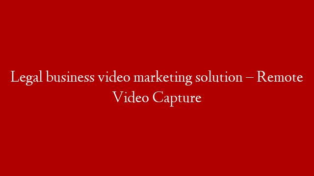 Legal business video marketing solution – Remote Video Capture