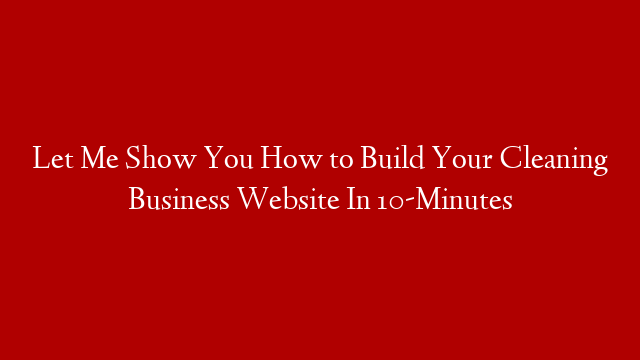 Let Me Show You How to Build Your Cleaning Business Website In 10-Minutes