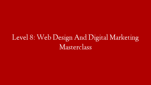 Level 8: Web Design And Digital Marketing Masterclass