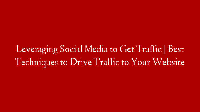Leveraging Social Media to Get Traffic | Best Techniques to Drive Traffic to Your Website