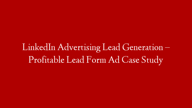 LinkedIn Advertising Lead Generation – Profitable Lead Form Ad Case Study