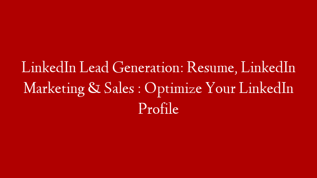 LinkedIn Lead Generation: Resume, LinkedIn Marketing & Sales : Optimize Your LinkedIn Profile
