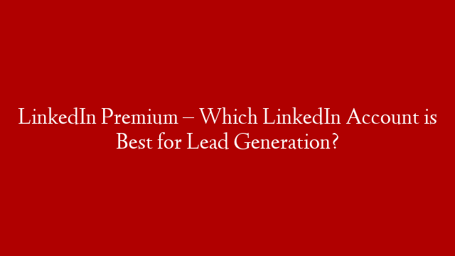 LinkedIn Premium – Which LinkedIn Account is Best for Lead Generation?