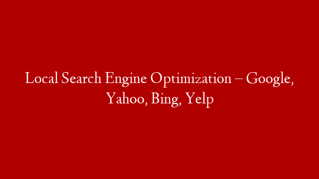 Local Search Engine Optimization – Google, Yahoo, Bing, Yelp