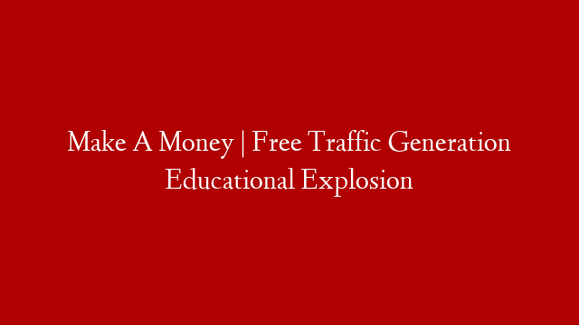 Make A Money | Free Traffic Generation Educational Explosion