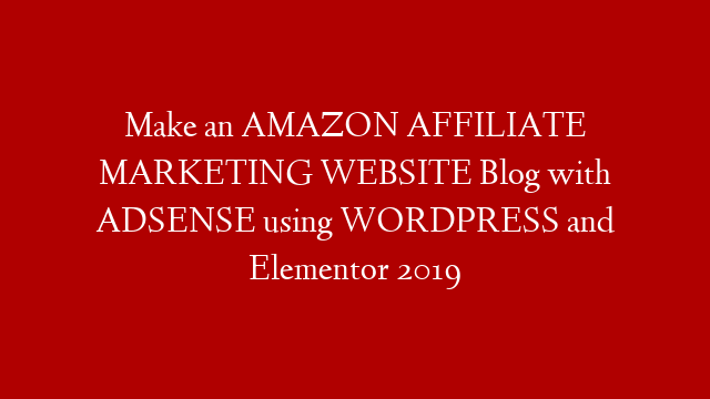 Make an AMAZON AFFILIATE MARKETING WEBSITE Blog with ADSENSE using WORDPRESS and Elementor 2019