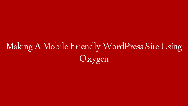 Making A Mobile Friendly WordPress Site Using Oxygen