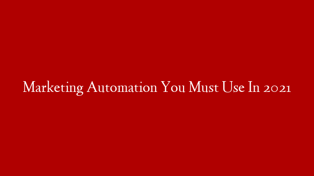 Marketing Automation You Must Use In 2021