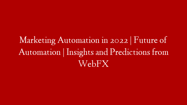 Marketing Automation in 2022 | Future of Automation | Insights and Predictions from WebFX