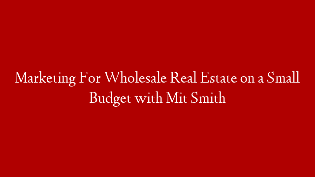 Marketing For Wholesale Real Estate on a Small Budget with Mit Smith