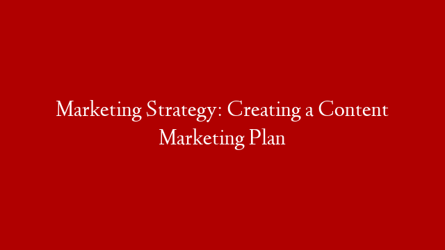 Marketing Strategy: Creating a Content Marketing Plan