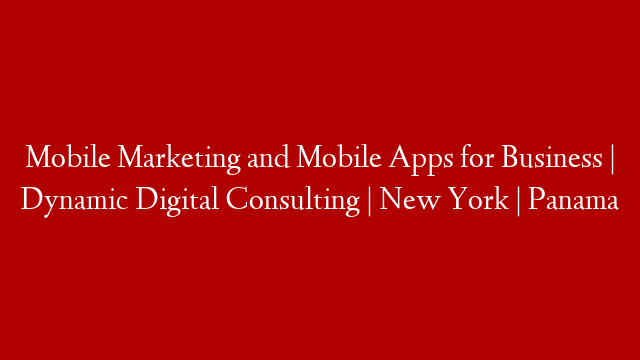Mobile Marketing and Mobile Apps for Business | Dynamic Digital Consulting | New York | Panama