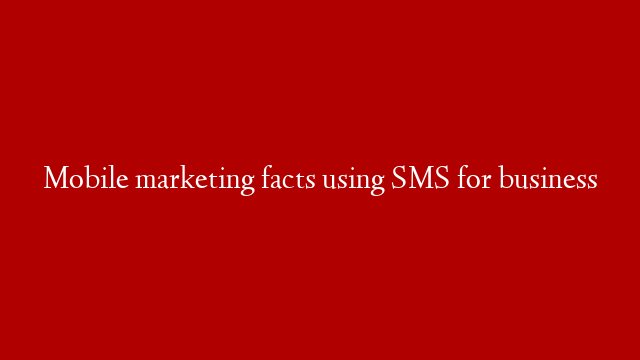 Mobile marketing facts using SMS for business
