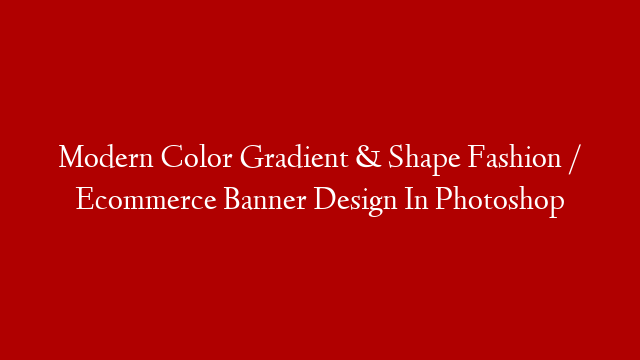 Modern Color Gradient & Shape Fashion / Ecommerce Banner Design In Photoshop