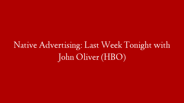 Native Advertising: Last Week Tonight with John Oliver (HBO)
