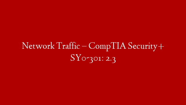 Network Traffic – CompTIA Security+ SY0-301: 2.3