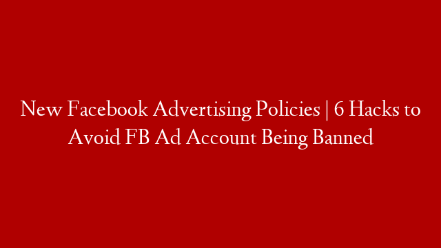 New Facebook Advertising Policies | 6 Hacks to Avoid FB Ad Account Being Banned