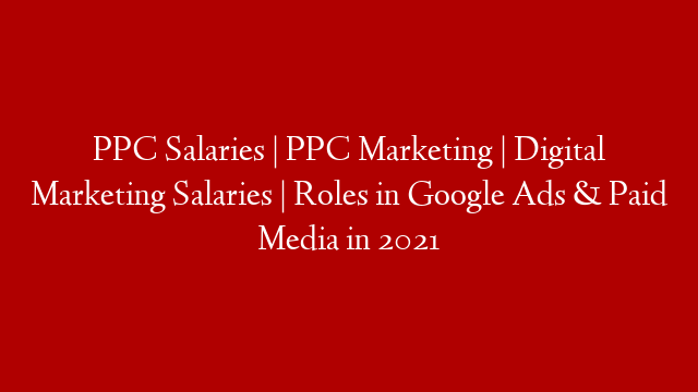 PPC Salaries | PPC Marketing | Digital Marketing Salaries | Roles in Google Ads & Paid Media in 2021