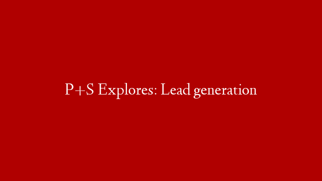 P+S Explores: Lead generation