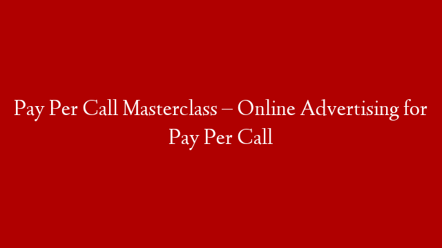 Pay Per Call Masterclass – Online Advertising for Pay Per Call