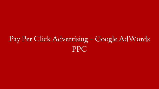 Pay Per Click Advertising – Google AdWords PPC
