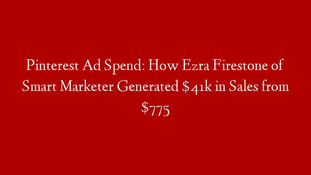 Pinterest Ad Spend: How Ezra Firestone of Smart Marketer Generated $41k in Sales from $775