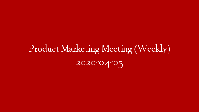 Product Marketing Meeting (Weekly) 2020-04-05