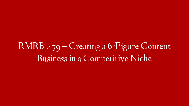RMRB 479 – Creating a 6-Figure Content Business in a Competitive Niche