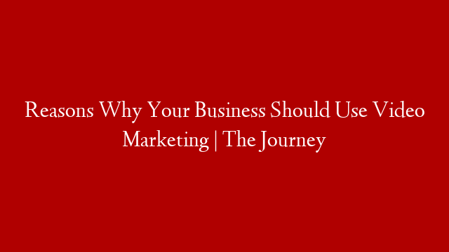 Reasons Why Your Business Should Use Video Marketing | The Journey post thumbnail image