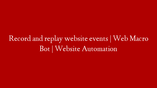 Record and replay website events | Web Macro Bot | Website Automation