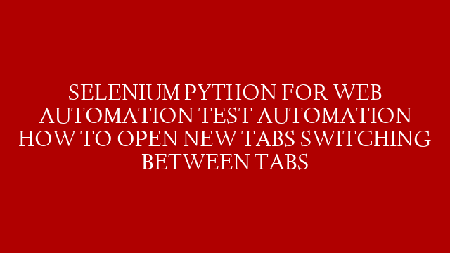 SELENIUM PYTHON FOR WEB AUTOMATION TEST AUTOMATION HOW TO OPEN NEW TABS SWITCHING BETWEEN TABS