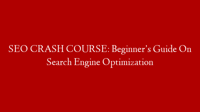 SEO CRASH COURSE: Beginner’s Guide On Search Engine Optimization