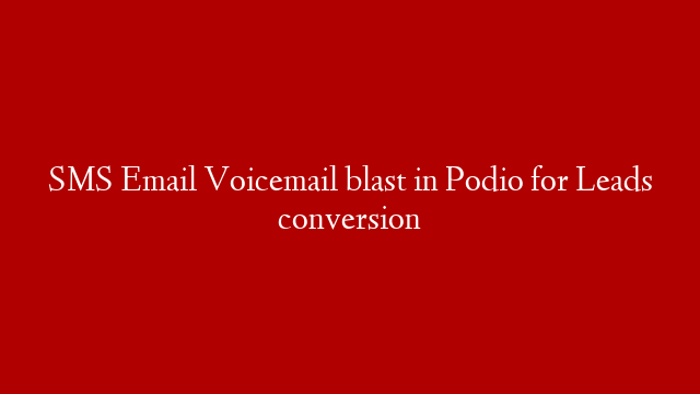 SMS Email Voicemail blast in Podio for Leads conversion