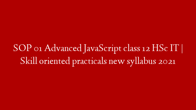 SOP 01 Advanced JavaScript class 12 HSc IT | Skill oriented practicals new syllabus 2021