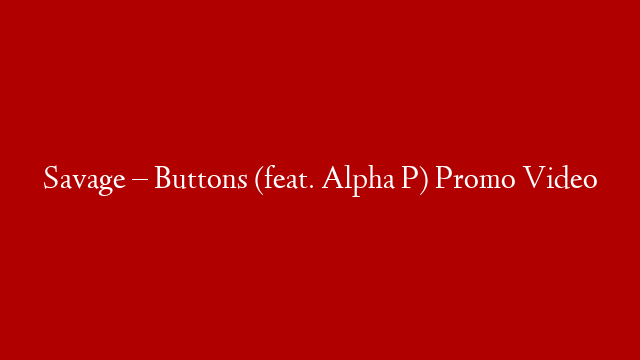Savage – Buttons (feat. Alpha P) Promo Video