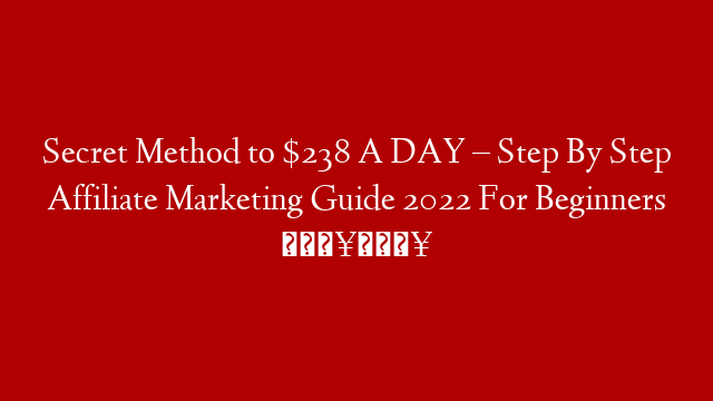 Secret Method to $238 A DAY – Step By Step Affiliate Marketing Guide 2022 For Beginners 🔥🔥