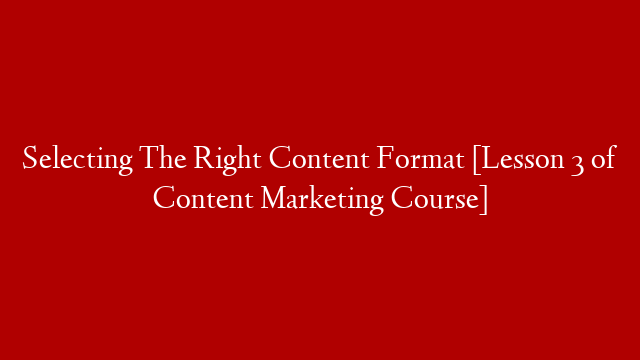 Selecting The Right Content Format [Lesson 3 of Content Marketing Course]