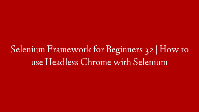 Selenium Framework for Beginners 32 | How to use Headless Chrome with Selenium